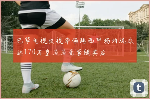 巴萨电视收视率领跑西甲场均观众达170万皇马马竞紧随其后