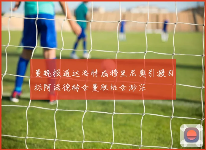 曼晚报道达洛特成穆里尼奥引援目标阿诺德转会曼联机会渺茫
