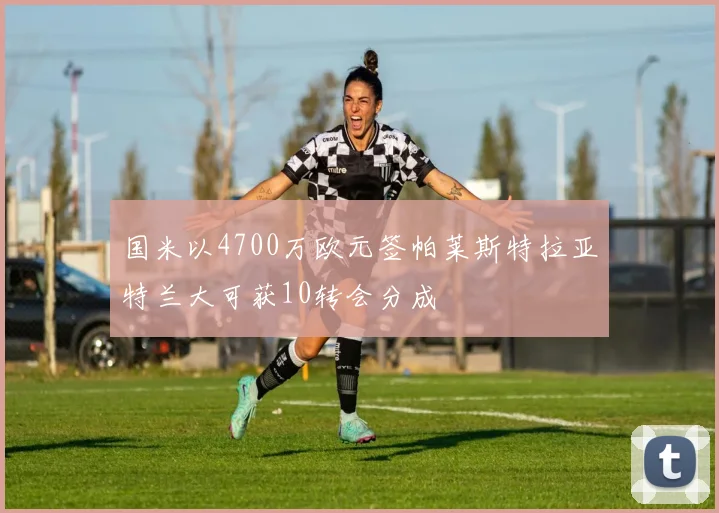 国米以4700万欧元签帕莱斯特拉亚特兰大可获10转会分成