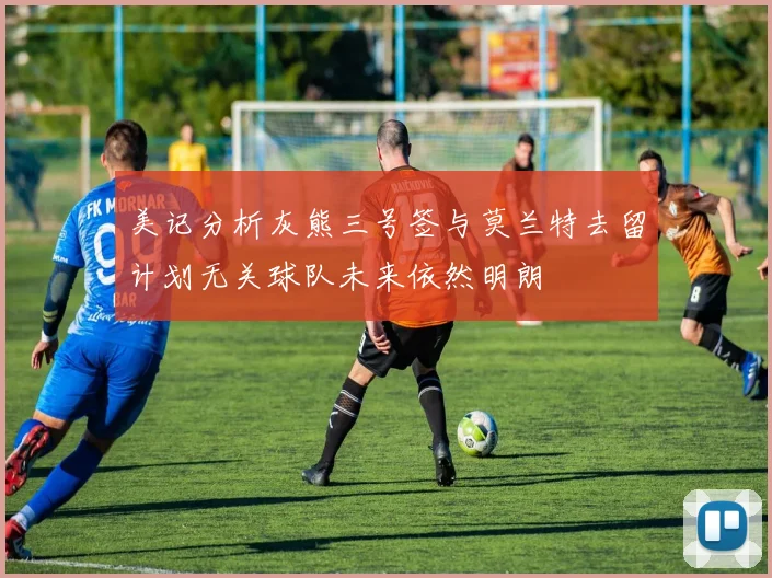 美记分析灰熊三号签与莫兰特去留计划无关球队未来依然明朗