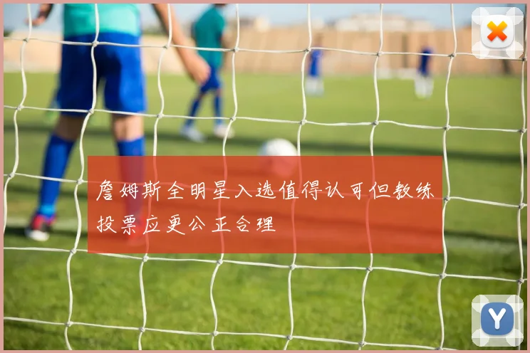 詹姆斯全明星入选值得认可但教练投票应更公正合理