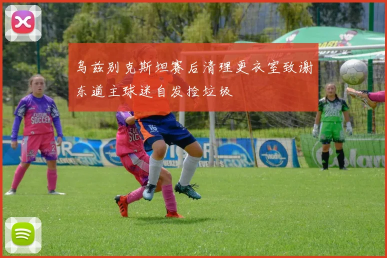 乌兹别克斯坦赛后清理更衣室致谢东道主球迷自发捡垃圾