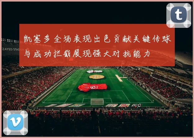 凯塞多全场表现出色贡献关键传球与成功拦截展现强大对抗能力
