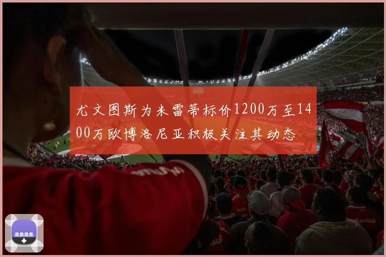 尤文图斯为米雷蒂标价1200万至1400万欧博洛尼亚积极关注其动态