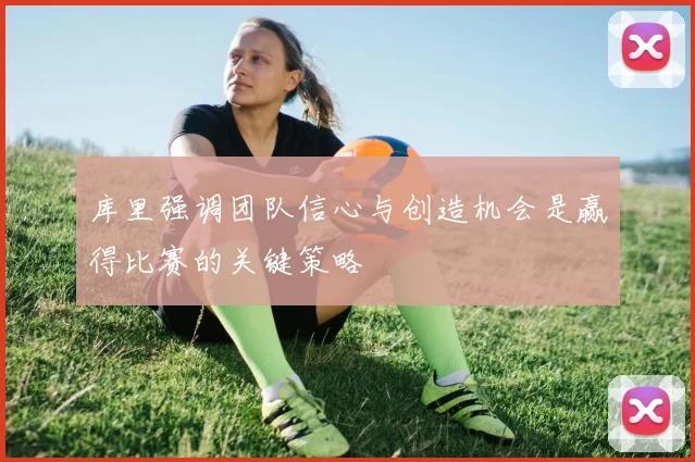 库里强调团队信心与创造机会是赢得比赛的关键策略
