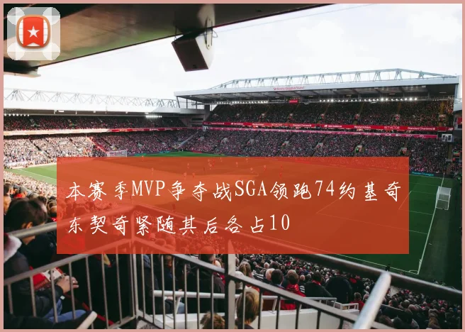 本赛季MVP争夺战SGA领跑74约基奇东契奇紧随其后各占10