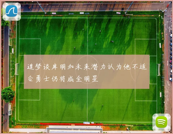 追梦谈库明加未来潜力认为他不适合勇士仍将成全明星