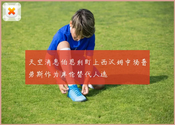 天空消息伯恩利盯上西汉姆中场普劳斯作为库伦替代人选