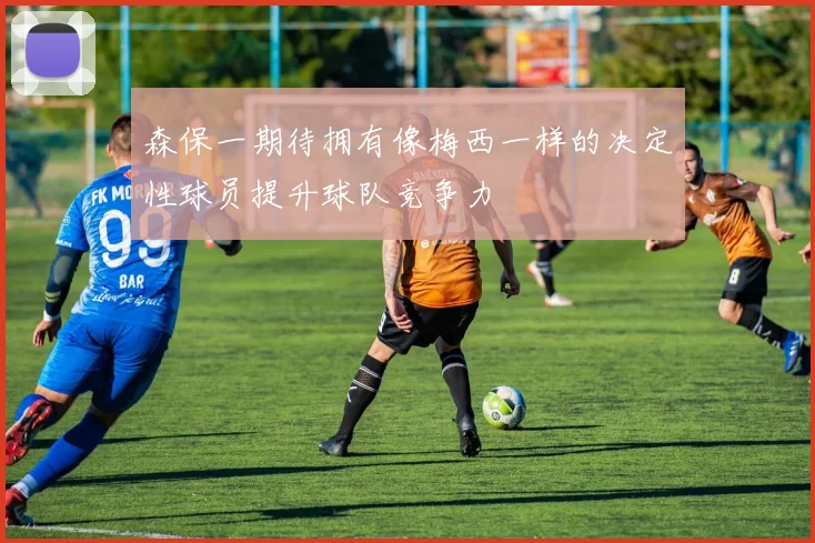 森保一期待拥有像梅西一样的决定性球员提升球队竞争力