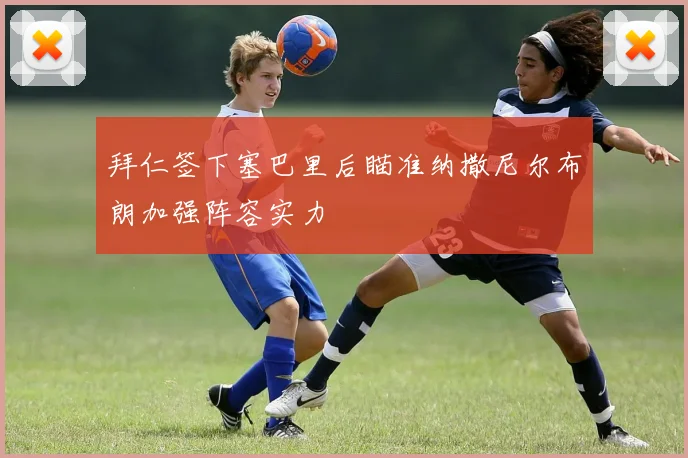 拜仁签下塞巴里后瞄准纳撒尼尔布朗加强阵容实力