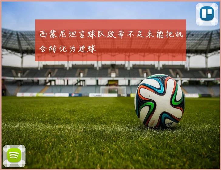 西蒙尼坦言球队效率不足未能把机会转化为进球