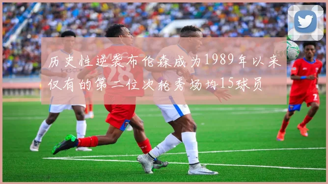 历史性逆袭布伦森成为1989年以来仅有的第二位次轮秀场均15球员