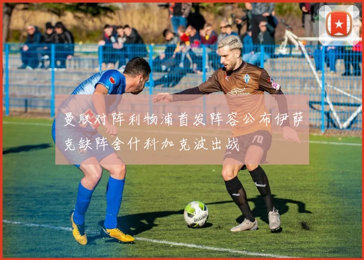 曼联对阵利物浦首发阵容公布伊萨克缺阵舍什科加克波出战