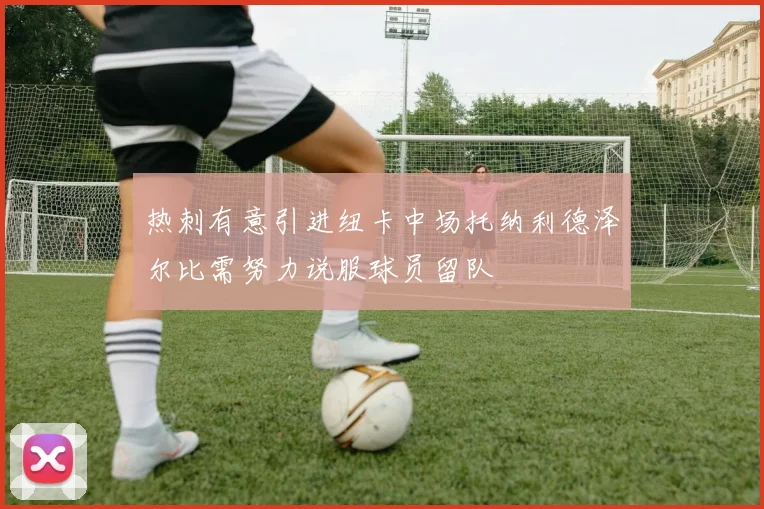 热刺有意引进纽卡中场托纳利德泽尔比需努力说服球员留队