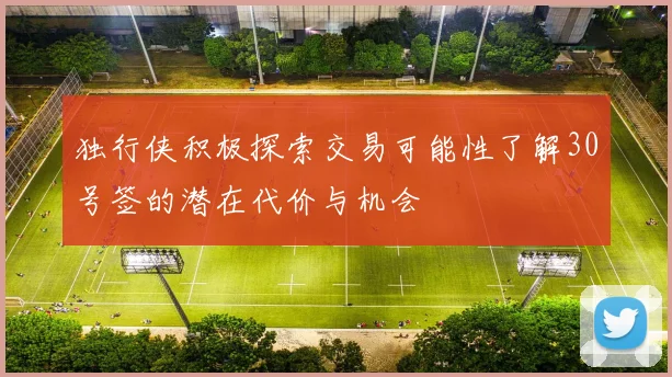 独行侠积极探索交易可能性了解30号签的潜在代价与机会