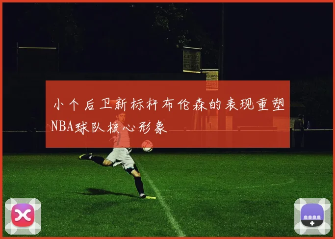小个后卫新标杆布伦森的表现重塑NBA球队核心形象