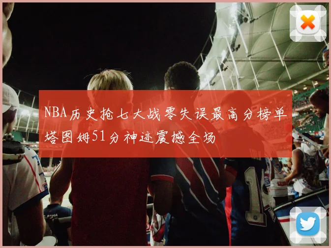 NBA历史抢七大战零失误最高分榜单塔图姆51分神迹震撼全场