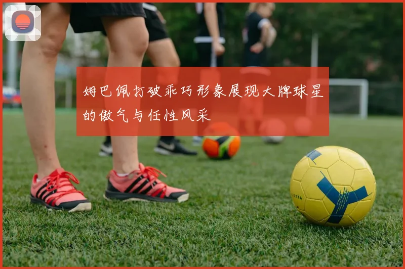 姆巴佩打破乖巧形象展现大牌球星的傲气与任性风采