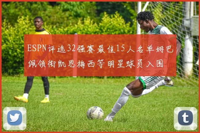 ESPN评选32强赛最佳15人名单姆巴佩领衔凯恩梅西等明星球员入围