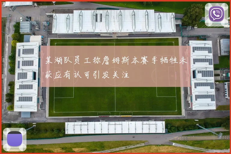 某湖队员工称詹姆斯本赛季牺牲未获应有认可引发关注