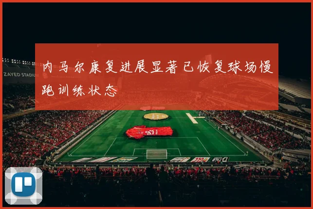 内马尔康复进展显著已恢复球场慢跑训练状态