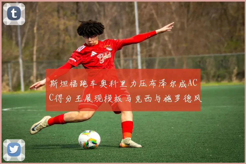 斯坦福跑车奥科里力压布泽尔成ACC得分王展现模板马克西与施罗德风采