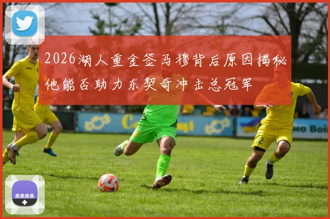 2026湖人重金签马穆背后原因揭秘他能否助力东契奇冲击总冠军