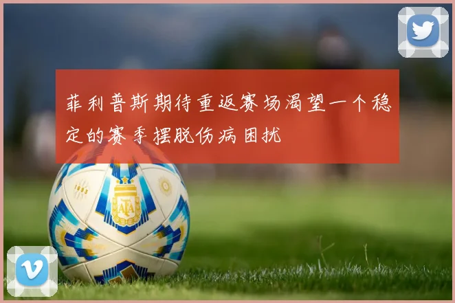菲利普斯期待重返赛场渴望一个稳定的赛季摆脱伤病困扰