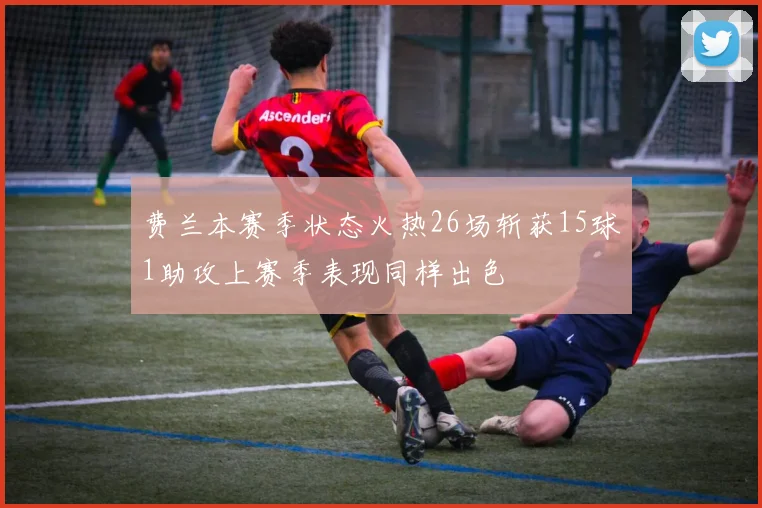 费兰本赛季状态火热26场斩获15球1助攻上赛季表现同样出色