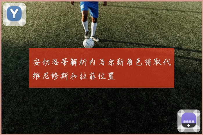 安切洛蒂解析内马尔新角色将取代维尼修斯和拉菲位置