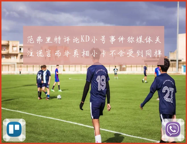 范弗里特评论KD小号事件称媒体关注谎言而非真相小卡不会受到同样打扰