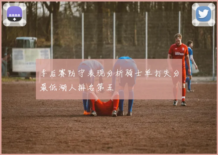 季后赛防守表现分析骑士单打失分最低湖人排名第五