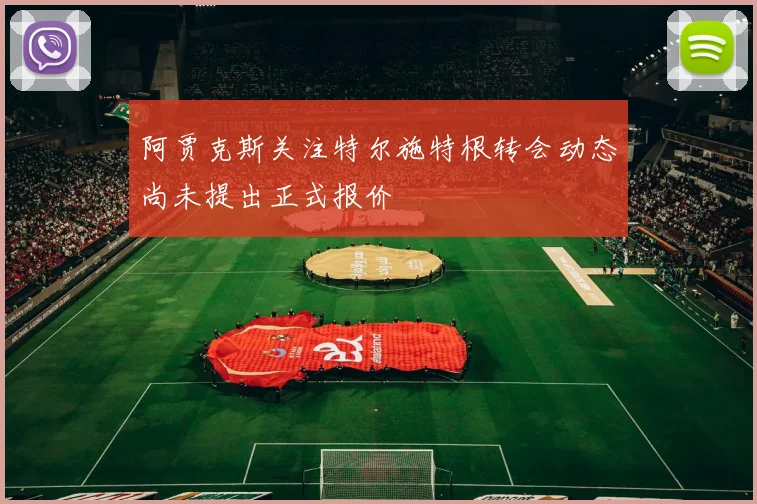 阿贾克斯关注特尔施特根转会动态尚未提出正式报价