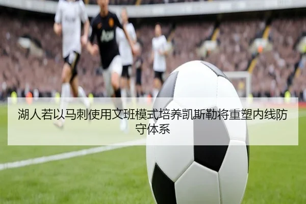 湖人若以马刺使用文班模式培养凯斯勒将重塑内线防守体系